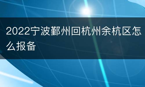 2022宁波鄞州回杭州余杭区怎么报备