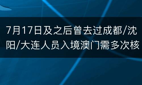 7月17日及之后曾去过成都/沈阳/大连人员入境澳门需多次核酸检测