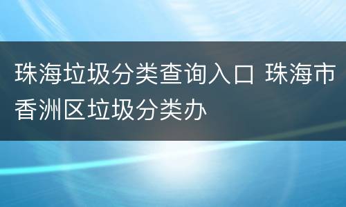 珠海垃圾分类查询入口 珠海市香洲区垃圾分类办