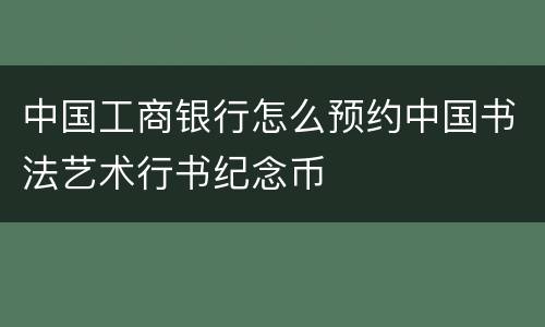 中国工商银行怎么预约中国书法艺术行书纪念币