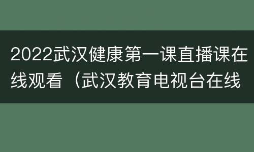 2022武汉健康第一课直播课在线观看（武汉教育电视台在线直播健康第一课2021）