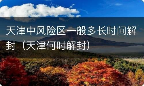 天津中风险区一般多长时间解封（天津何时解封）