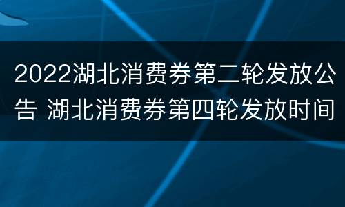 2022湖北消费券第二轮发放公告 湖北消费券第四轮发放时间