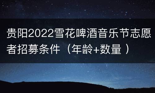 贵阳2022雪花啤酒音乐节志愿者招募条件（年龄+数量 ）