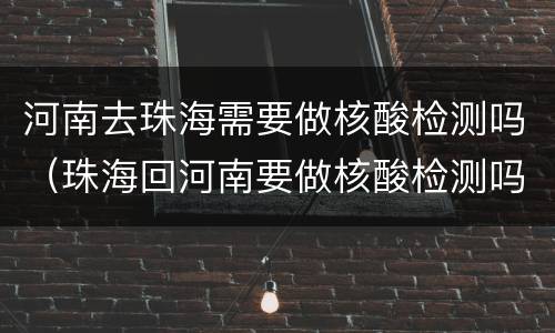 河南去珠海需要做核酸检测吗（珠海回河南要做核酸检测吗）