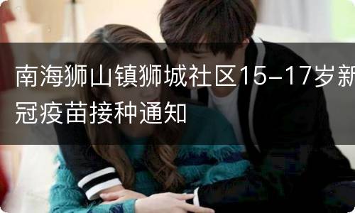 南海狮山镇狮城社区15-17岁新冠疫苗接种通知