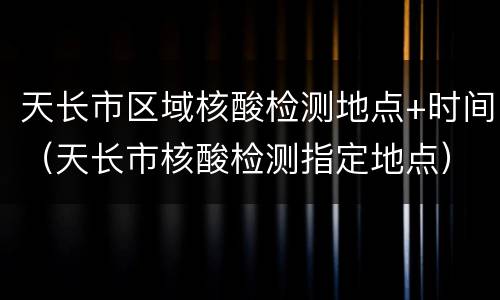 天长市区域核酸检测地点+时间（天长市核酸检测指定地点）