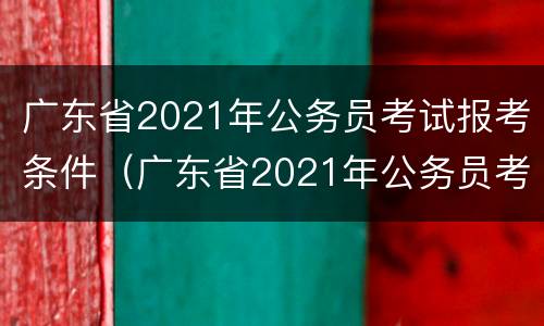 广东省2021年公务员考试报考条件（广东省2021年公务员考试报考条件及要求）