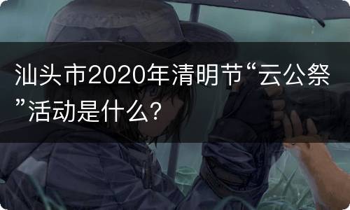 汕头市2020年清明节“云公祭”活动是什么？