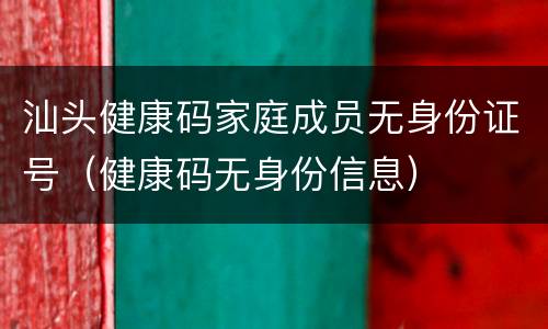 汕头健康码家庭成员无身份证号（健康码无身份信息）