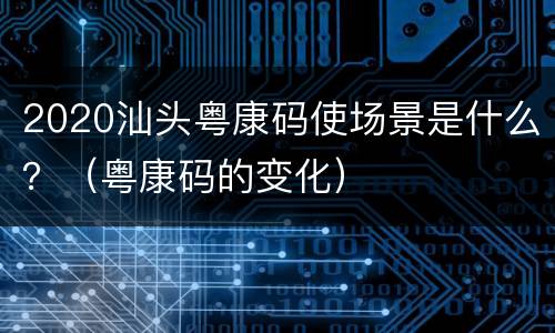 2020汕头粤康码使场景是什么？（粤康码的变化）