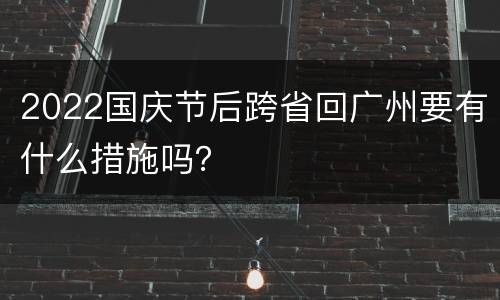 2022国庆节后跨省回广州要有什么措施吗？