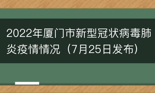 2022年厦门市新型冠状病毒肺炎疫情情况（7月25日发布）