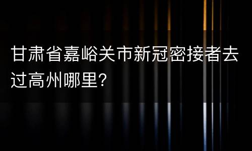 甘肃省嘉峪关市新冠密接者去过高州哪里？