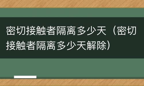 密切接触者隔离多少天（密切接触者隔离多少天解除）