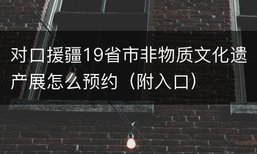 对口援疆19省市非物质文化遗产展怎么预约（附入口）