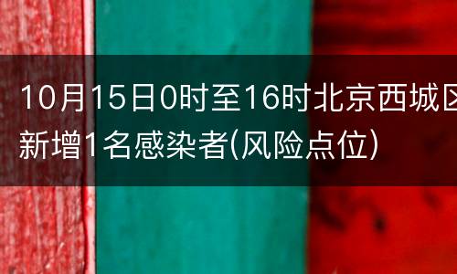 10月15日0时至16时北京西城区新增1名感染者(风险点位)