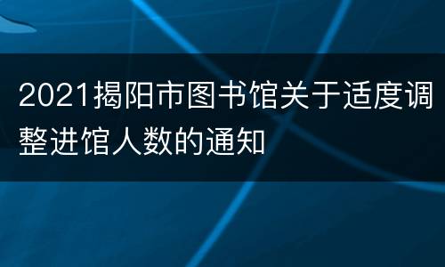 2021揭阳市图书馆关于适度调整进馆人数的通知