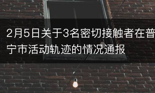 2月5日关于3名密切接触者在普宁市活动轨迹的情况通报