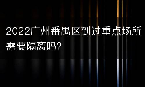 2022广州番禺区到过重点场所需要隔离吗？