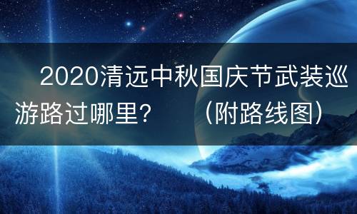 ​2020清远中秋国庆节武装巡游路过哪里？​（附路线图）