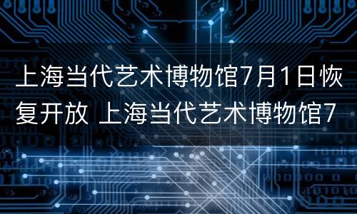 上海当代艺术博物馆7月1日恢复开放 上海当代艺术博物馆7月1日恢复开放时间