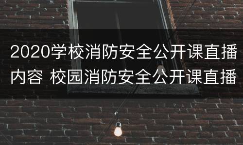 2020学校消防安全公开课直播内容 校园消防安全公开课直播