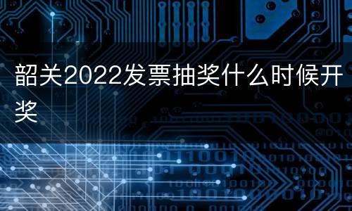 韶关2022发票抽奖什么时候开奖