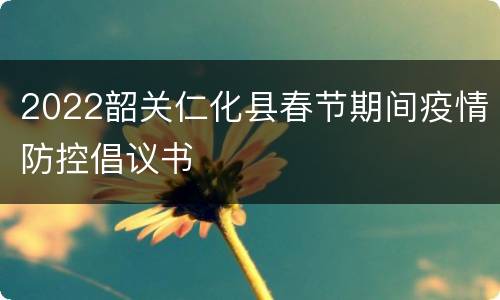 2022韶关仁化县春节期间疫情防控倡议书