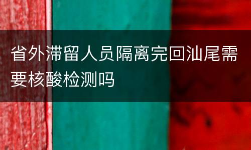 省外滞留人员隔离完回汕尾需要核酸检测吗