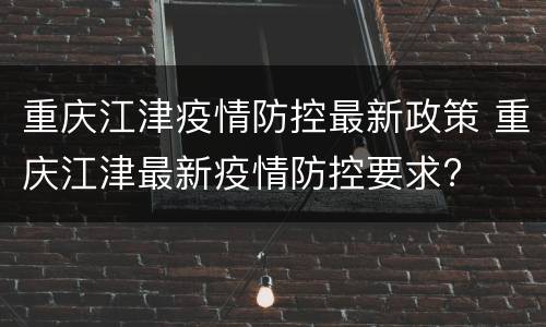 重庆江津疫情防控最新政策 重庆江津最新疫情防控要求?