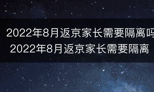 2022年8月返京家长需要隔离吗 2022年8月返京家长需要隔离吗