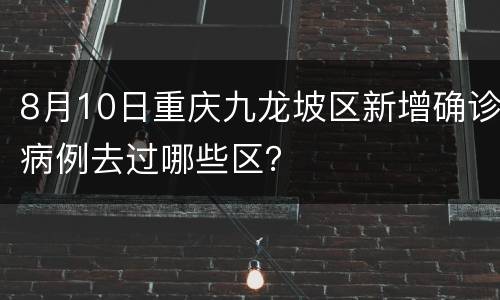 8月10日重庆九龙坡区新增确诊病例去过哪些区？