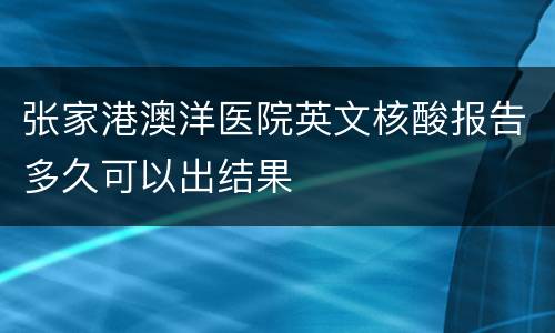 张家港澳洋医院英文核酸报告多久可以出结果