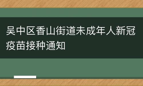 吴中区香山街道未成年人新冠疫苗接种通知