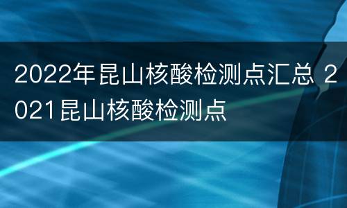 2022年昆山核酸检测点汇总 2021昆山核酸检测点