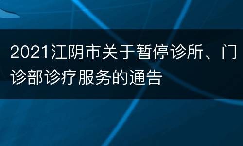 2021江阴市关于暂停诊所、门诊部诊疗服务的通告