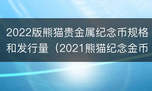 2022版熊猫贵金属纪念币规格和发行量（2021熊猫纪念金币现在市场价是多少）