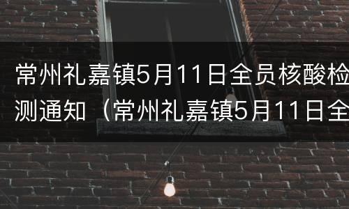 常州礼嘉镇5月11日全员核酸检测通知（常州礼嘉镇5月11日全员核酸检测通知公告）