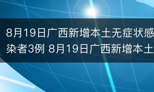 8月19日广西新增本土无症状感染者3例 8月19日广西新增本土无症状感染者3例疫情