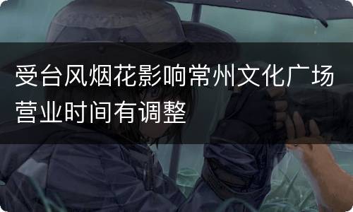 受台风烟花影响常州文化广场营业时间有调整