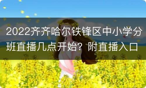 2022齐齐哈尔铁锋区中小学分班直播几点开始？附直播入口