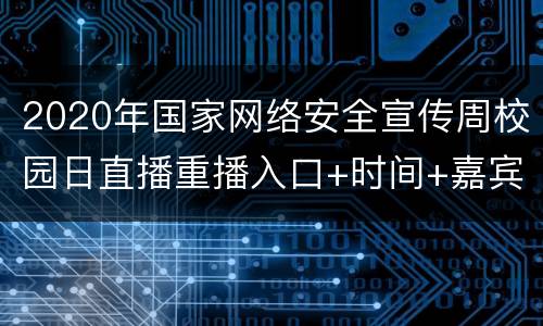 2020年国家网络安全宣传周校园日直播重播入口+时间+嘉宾