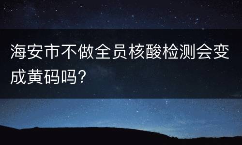海安市不做全员核酸检测会变成黄码吗?