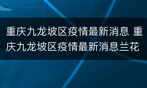 重庆九龙坡区疫情最新消息 重庆九龙坡区疫情最新消息兰花小区