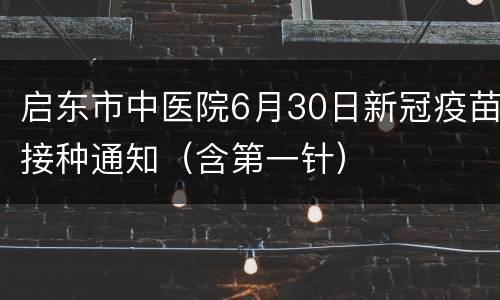 启东市中医院6月30日新冠疫苗接种通知（含第一针）