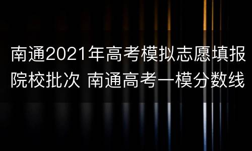 南通2021年高考模拟志愿填报院校批次 南通高考一模分数线