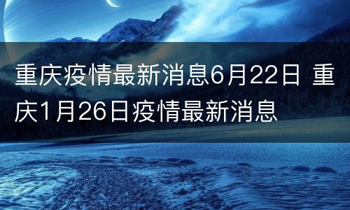 重庆疫情最新消息6月22日 重庆1月26日疫情最新消息