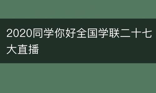 2020同学你好全国学联二十七大直播