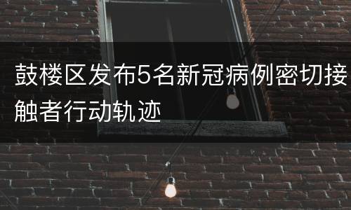 鼓楼区发布5名新冠病例密切接触者行动轨迹